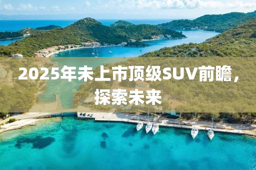 2025年未上市頂級SUV前瞻，探索未來
