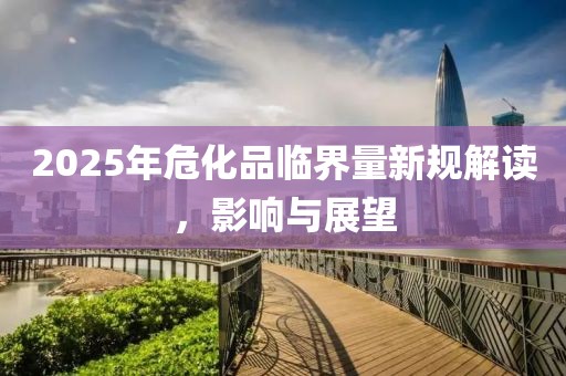 2025年?；放R界量新規(guī)解讀，影響與展望