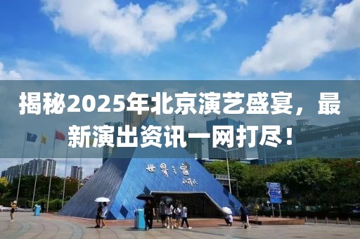 揭秘2025年北京演藝盛宴，最新演出資訊一網(wǎng)打盡！