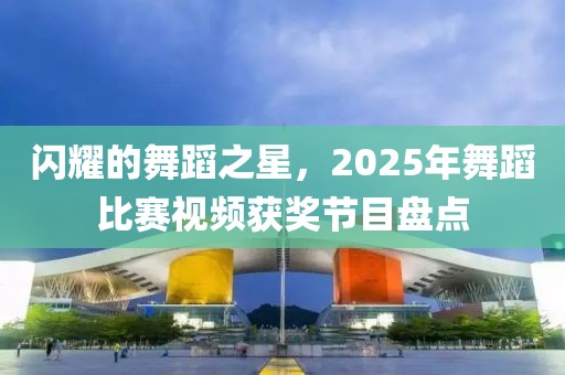 閃耀的舞蹈之星，2025年舞蹈比賽視頻獲獎節(jié)目盤點