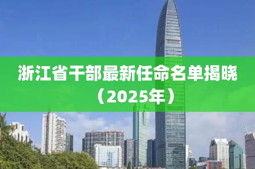浙江省干部最新任命名單揭曉（2025年）