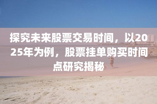 探究未來股票交易時(shí)間，以2025年為例，股票掛單購買時(shí)間點(diǎn)研究揭秘