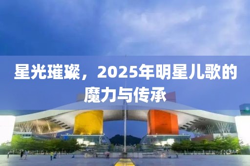 星光璀璨，2025年明星兒歌的魔力與傳承