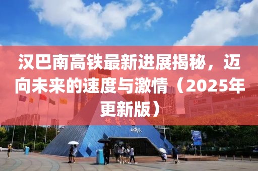 漢巴南高鐵最新進(jìn)展揭秘，邁向未來的速度與激情（2025年更新版）