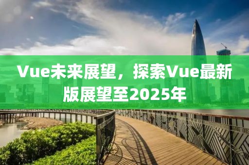 Vue未來展望，探索Vue最新版展望至2025年