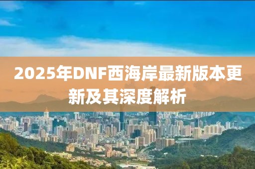 2025年DNF西海岸最新版本更新及其深度解析
