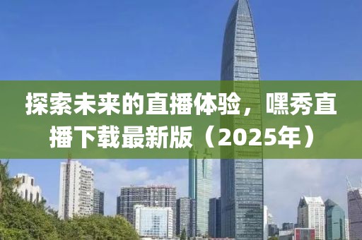 探索未來的直播體驗，嘿秀直播下載最新版（2025年）