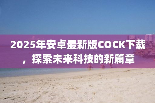 2025年安卓最新版COCK下載，探索未來科技的新篇章