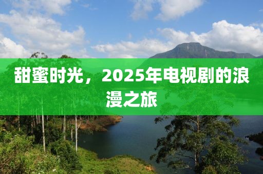 甜蜜時(shí)光，2025年電視劇的浪漫之旅