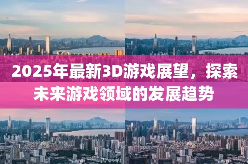 2025年最新3D游戲展望，探索未來游戲領(lǐng)域的發(fā)展趨勢
