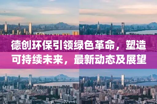 德創(chuàng)環(huán)保引領(lǐng)綠色革命，塑造可持續(xù)未來，最新動態(tài)及展望