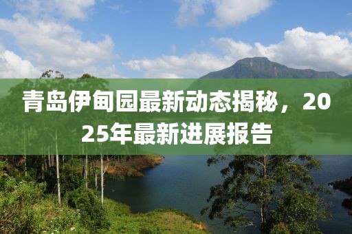 青島伊甸園最新動(dòng)態(tài)揭秘，2025年最新進(jìn)展報(bào)告