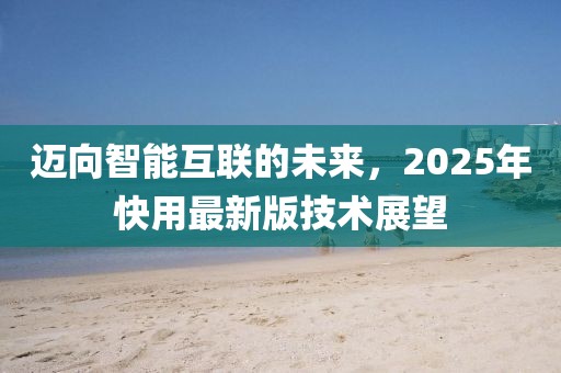 邁向智能互聯(lián)的未來，2025年快用最新版技術(shù)展望