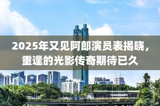 2025年又見阿郎演員表揭曉，重逢的光影傳奇期待已久