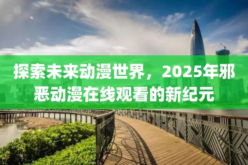 探索未來動漫世界，2025年邪惡動漫在線觀看的新紀(jì)元