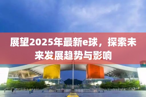 展望2025年最新e球，探索未來發(fā)展趨勢與影響