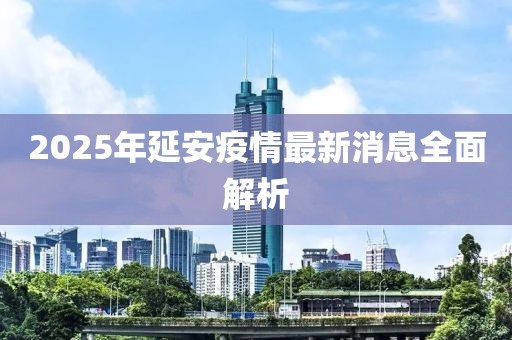 2025年延安疫情最新消息全面解析