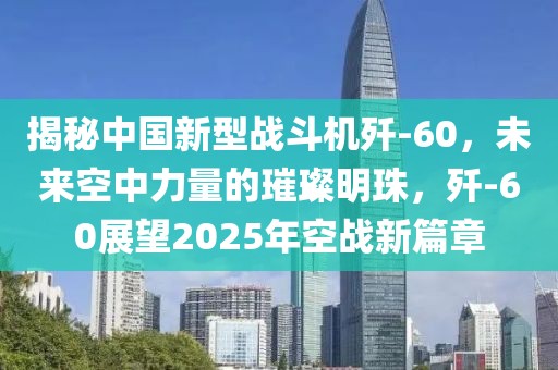 揭秘中國(guó)新型戰(zhàn)斗機(jī)殲-60，未來空中力量的璀璨明珠，殲-60展望2025年空戰(zhàn)新篇章