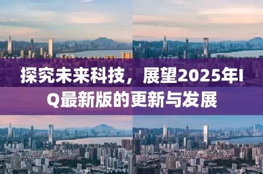 探究未來科技，展望2025年IQ最新版的更新與發(fā)展