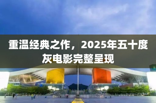重溫經(jīng)典之作，2025年五十度灰電影完整呈現(xiàn)