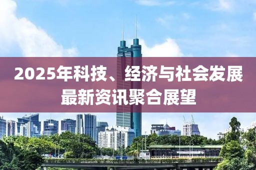 2025年科技、經(jīng)濟(jì)與社會(huì)發(fā)展最新資訊聚合展望