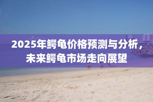 2025年鱷龜價格預(yù)測與分析，未來鱷龜市場走向展望