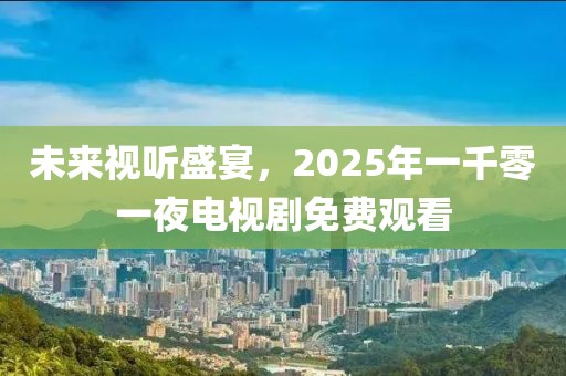 未來(lái)視聽(tīng)盛宴，2025年一千零一夜電視劇免費(fèi)觀看