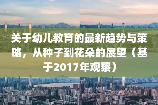 關于幼兒教育的最新趨勢與策略，從種子到花朵的展望（基于2017年觀察）