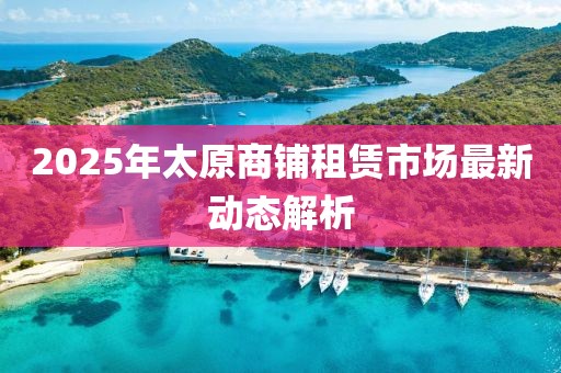 2025年太原商鋪?zhàn)赓U市場最新動態(tài)解析