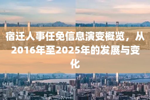 宿遷人事任免信息演變概覽，從2016年至2025年的發(fā)展與變化