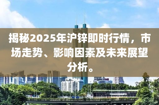 揭秘2025年滬鋅即時(shí)行情，市場(chǎng)走勢(shì)、影響因素及未來(lái)展望分析。