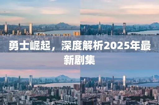 勇士崛起，深度解析2025年最新劇集