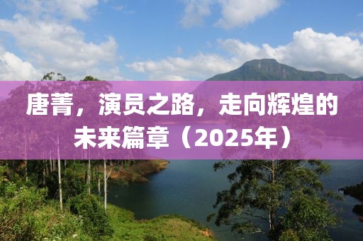 唐菁，演員之路，走向輝煌的未來(lái)篇章（2025年）