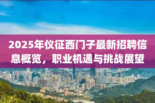 2025年儀征西門子最新招聘信息概覽，職業(yè)機(jī)遇與挑戰(zhàn)展望