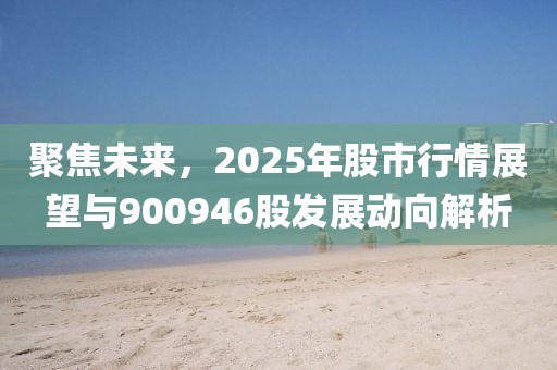 聚焦未來(lái)，2025年股市行情展望與900946股發(fā)展動(dòng)向解析
