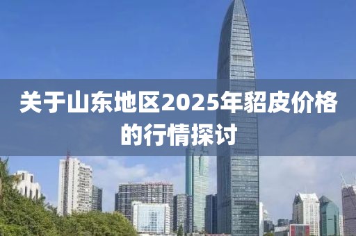 關于山東地區(qū)2025年貂皮價格的行情探討