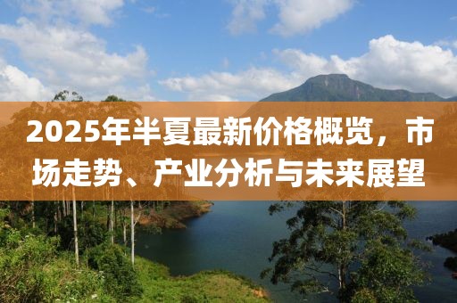 2025年半夏最新價(jià)格概覽，市場(chǎng)走勢(shì)、產(chǎn)業(yè)分析與未來(lái)展望