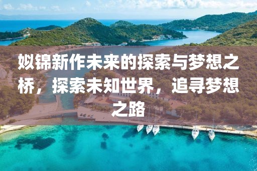 姒錦新作未來的探索與夢想之橋，探索未知世界，追尋夢想之路