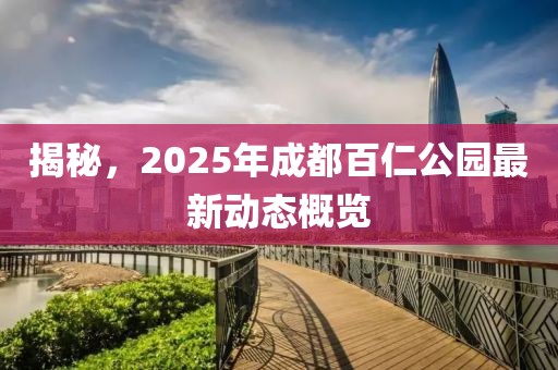 揭秘，2025年成都百仁公園最新動(dòng)態(tài)概覽