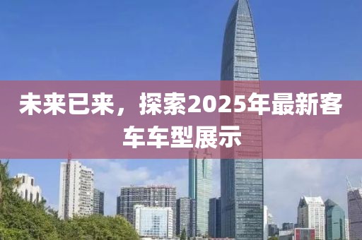 未來(lái)已來(lái)，探索2025年最新客車(chē)車(chē)型展示