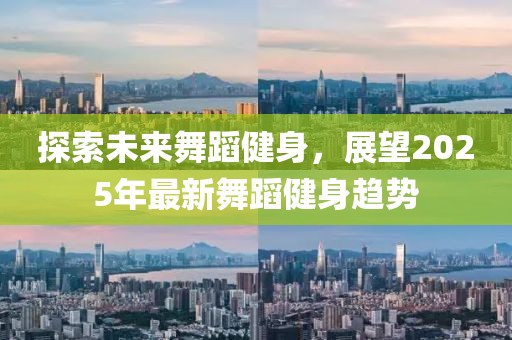 探索未來(lái)舞蹈健身，展望2025年最新舞蹈健身趨勢(shì)