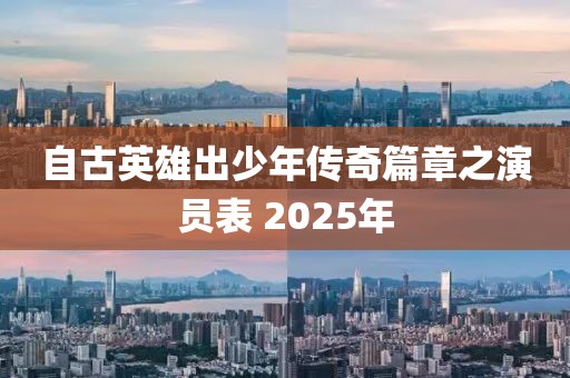 自古英雄出少年傳奇篇章之演員表 2025年