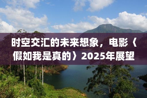 時(shí)空交匯的未來想象，電影〈假如我是真的〉2025年展望
