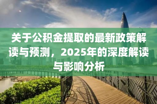 關(guān)于公積金提取的最新政策解讀與預(yù)測(cè)，2025年的深度解讀與影響分析