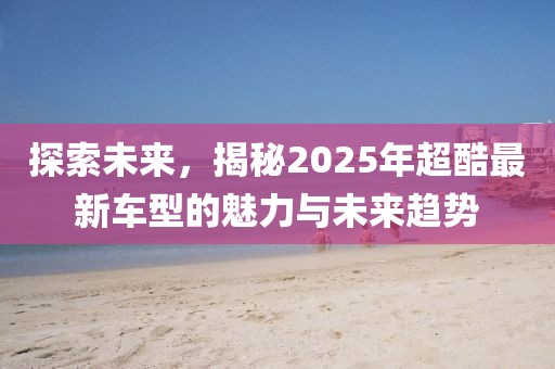 探索未來，揭秘2025年超酷最新車型的魅力與未來趨勢