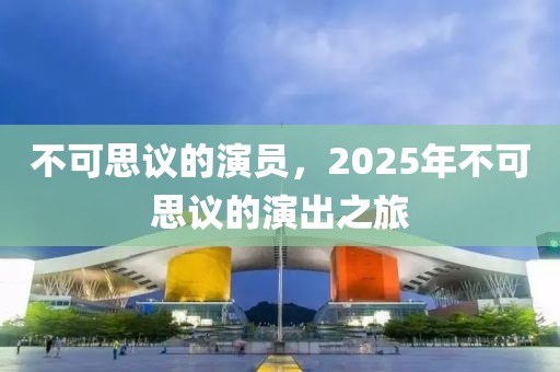 不可思議的演員，2025年不可思議的演出之旅
