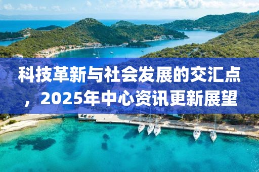 科技革新與社會發(fā)展的交匯點，2025年中心資訊更新展望