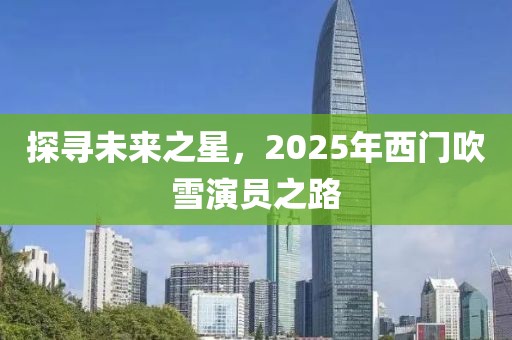 探尋未來之星，2025年西門吹雪演員之路