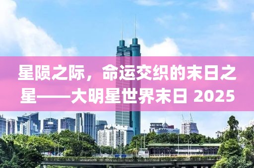 星隕之際，命運交織的末日之星——大明星世界末日 2025