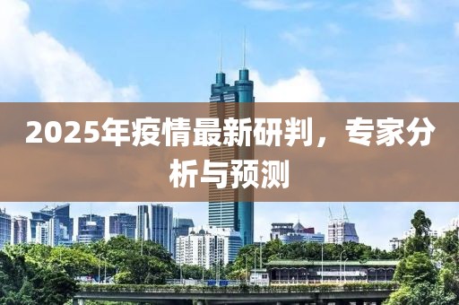 2025年疫情最新研判，專家分析與預測
